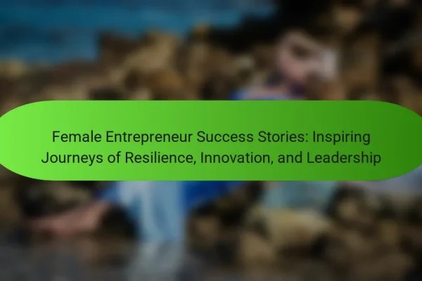 Female Entrepreneur Success Stories: Inspiring Journeys of Resilience, Innovation, and Leadership