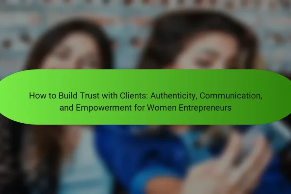 How to Build Trust with Clients: Authenticity, Communication, and Empowerment for Women Entrepreneurs