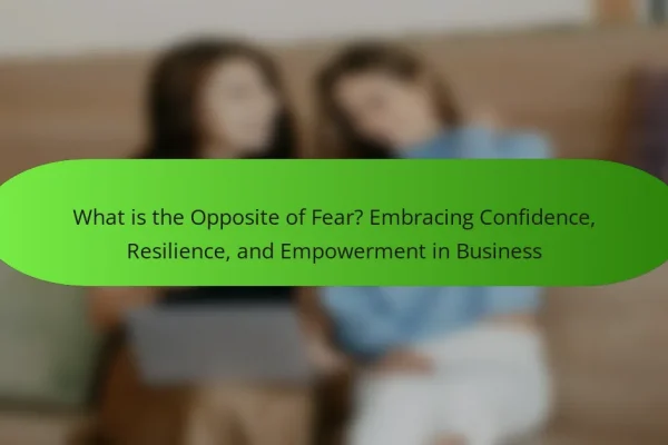 What is the Opposite of Fear? Embracing Confidence, Resilience, and Empowerment in Business