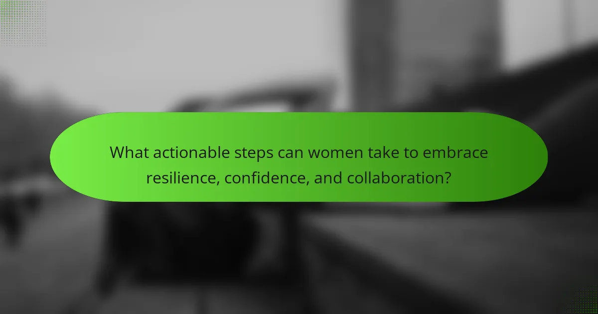 What actionable steps can women take to embrace resilience, confidence, and collaboration?