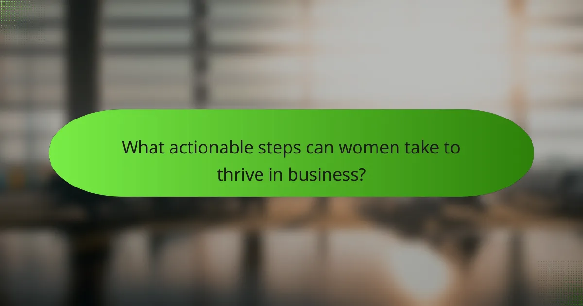 What actionable steps can women take to thrive in business?