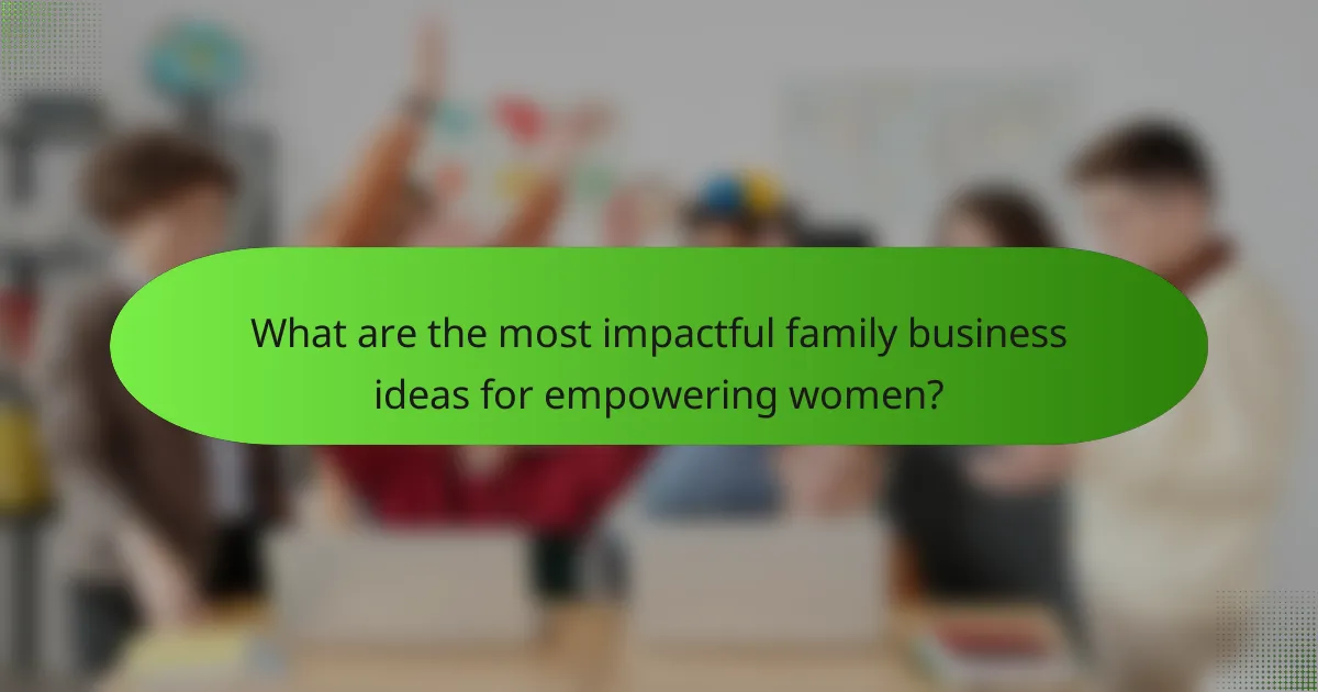 What are the most impactful family business ideas for empowering women?