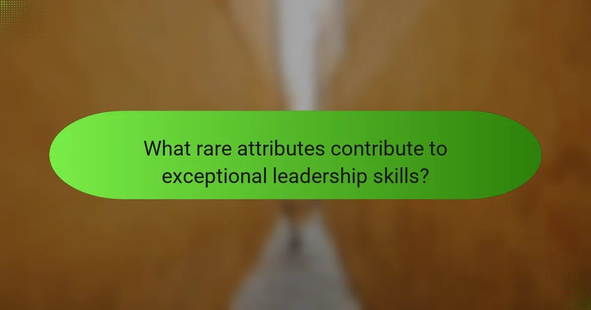 What rare attributes contribute to exceptional leadership skills?