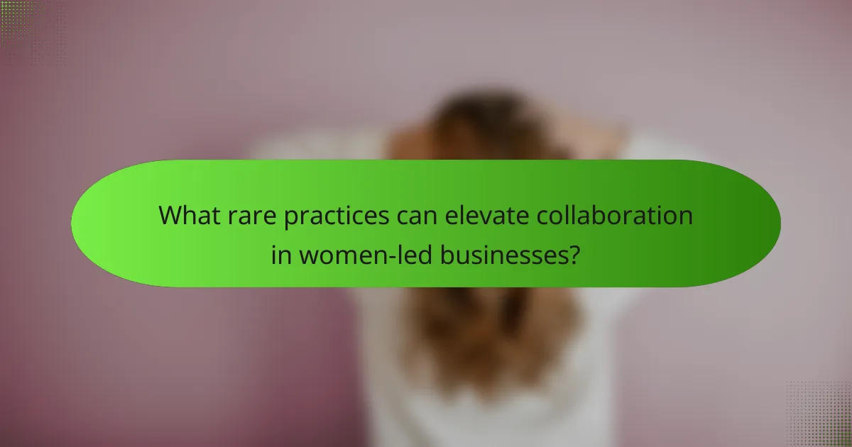 What rare practices can elevate collaboration in women-led businesses?