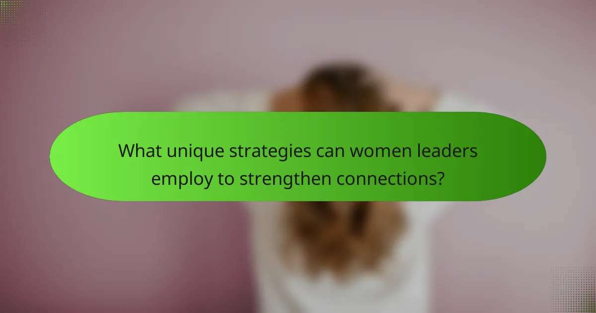 What unique strategies can women leaders employ to strengthen connections?
